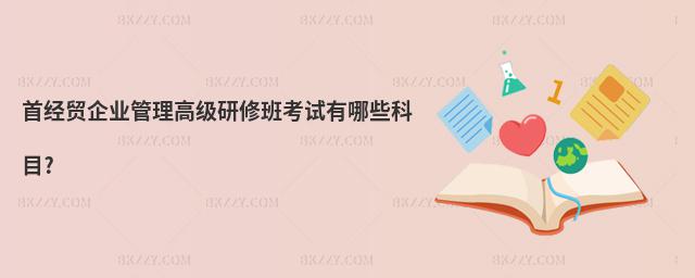 首經(jīng)貿(mào)企業(yè)管理高級研修班考試有哪些科目?