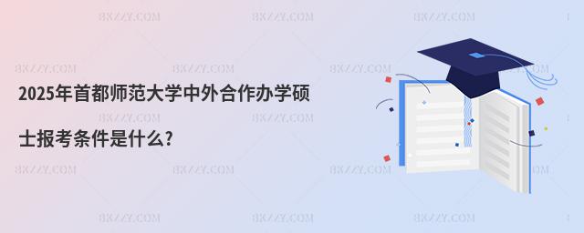 2025年首都師范大學中外合作辦學碩士報考條件是什么?