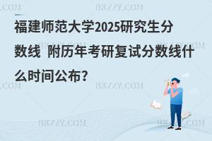 福建師范大學2025研究生分數線 附歷年考研復試分數線什么時間公布？