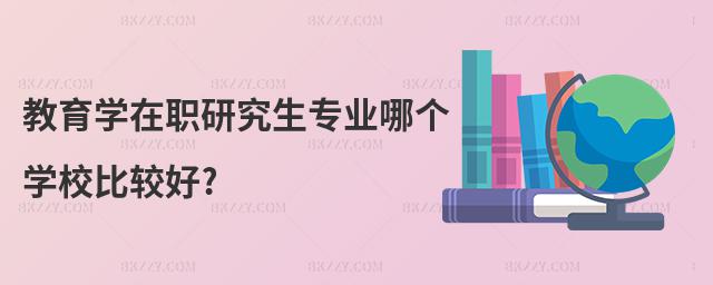 教育學在職研究生專業哪個學校比較好?