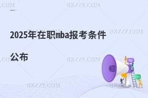 2025年在職mba報考條件公布