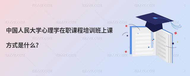 中國人民大學心理學在職課程培訓班上課方式是什么?