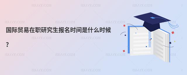 國際貿易在職研究生報名時間是什么時候?