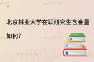 北京林業(yè)大學(xué)在職研究生含金量如何?
