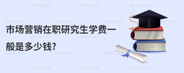 市場營銷在職研究生學(xué)費(fèi)一般是多少錢?