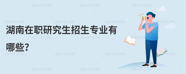 湖南在職研究生招生專業有哪些?