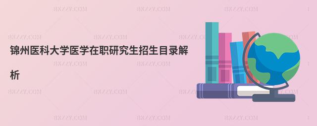 錦州醫(yī)科大學(xué)醫(yī)學(xué)在職研究生招生目錄解析