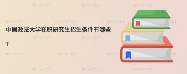 中國(guó)政法大學(xué)在職研究生招生條件有哪些?