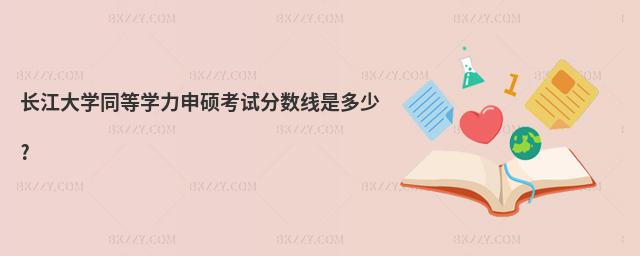 長江大學同等學力申碩考試分數線是多少?