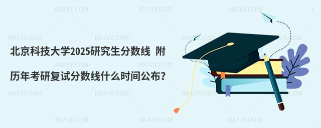 北京科技大學2025研究生分數線 附歷年考研復試分數線什么時間公布?