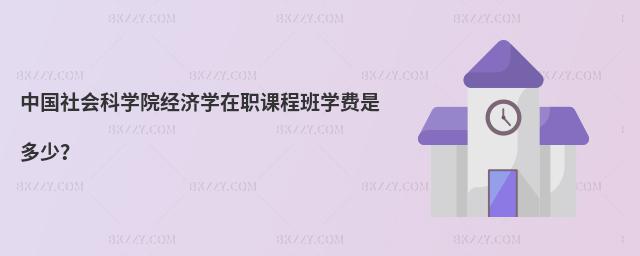 中國社會科學院經濟學在職課程班學費是多少?