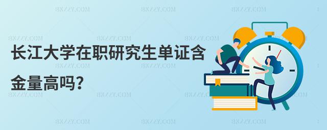 長江大學在職研究生單證含金量高嗎?