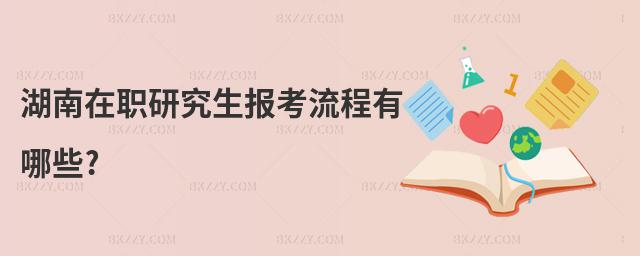 湖南在職研究生報考流程有哪些?