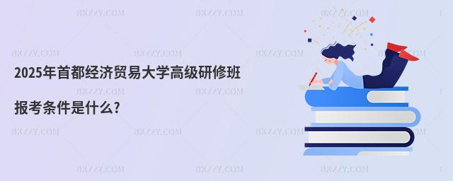 2025年首都經(jīng)濟(jì)貿(mào)易大學(xué)高級(jí)研修班報(bào)考條件是什么?