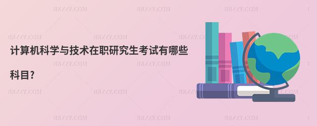 計(jì)算機(jī)科學(xué)與技術(shù)在職研究生考試有哪些科目?