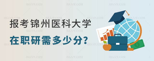 報考錦州醫科大學在職研究生需要多少分 報考錦州醫科大學在職研究生需要多少分