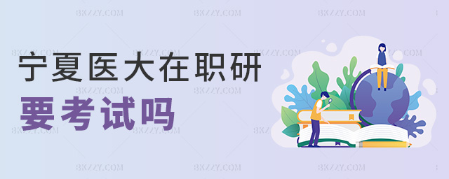 寧夏醫(yī)大在職研要考試嗎 寧夏醫(yī)大在職研要考試嗎