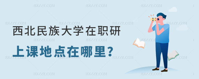 西北民族大學在職研究生上課地點在哪里 西北民族大學在職研究生上課地點在哪里