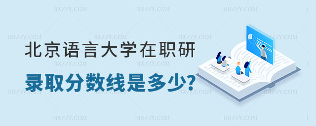 北京語言大學在職研究生錄取分數線是多少 北京語言大學在職研究生錄取分數線是多少
