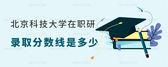 北京科技大學(xué)在職研究生錄取分?jǐn)?shù)線是多少 北京科技大學(xué)在職研究生錄取分?jǐn)?shù)線是多少