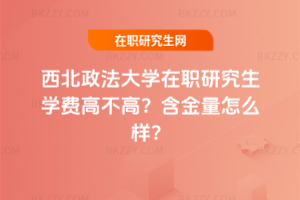 西北政法大學在職研究生學費高不高？含金量怎么樣？