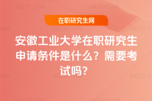 安徽工業大學在職研究生申請條件是什么？需要考試嗎？