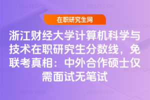浙江財經大學計算機科學與技術在職研究生分數線，免聯考真相：中外合作碩士僅需面試無筆試
