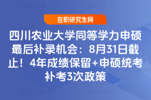 四川農業大學同等學力申碩最后補錄機會：8月31日截止！4年成績保留+申碩統考補考3次政策