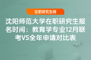 沈陽師范大學在職研究生報名時間：教育學專業12月聯考VS全年申請對比表