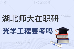 湖北師范大學在職研究生光學工程需要考嗎，考生看完就全了解了!