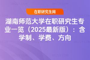 湖南師范大學在職研究生專業一覽（2025最新版）：含學制、學費、方向