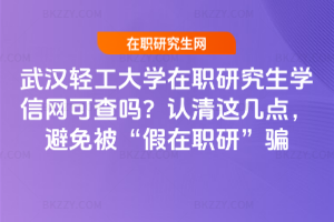 武漢輕工大學在職研究生學信網(wǎng)可查嗎？認清這幾點，避免被“假在職研”騙