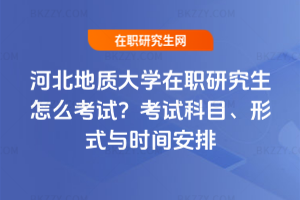 河北地質大學在職研究生怎么考試？考試科目、形式與時間安排