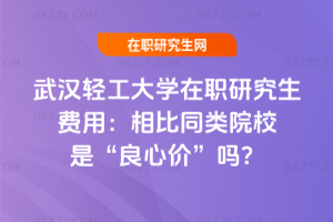 武漢輕工大學在職研究生費用：相比同類院校是“良心價”嗎？