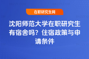 沈陽師范大學在職研究生有宿舍嗎？住宿政策與申請條件