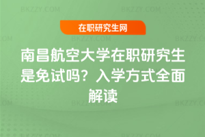 南昌航空大學在職研究生是免試嗎？入學方式全面解讀
