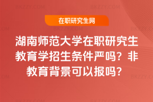 湖南師范大學在職研究生教育學招生條件嚴嗎？非教育背景可以報嗎？
