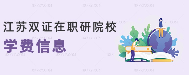 江蘇雙證在職研院校學費信息 江蘇雙證在職研院校學費信息