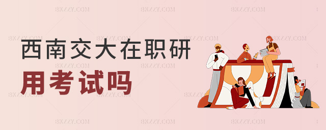 西南交大在職研用考試嗎 西南交大在職研用考試嗎
