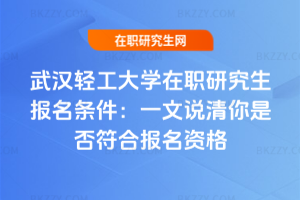 武漢輕工大學在職研究生報名條件：一文說清你是否符合報名資格