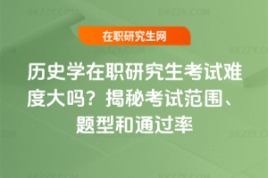 歷史學在職研究生考試難度大嗎？揭秘考試范圍、題型和通過率