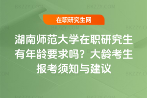 湖南師范大學在職研究生有年齡要求嗎？大齡考生報考須知與建議