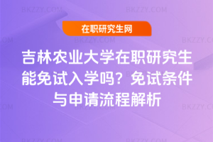 吉林農業大學在職研究生能免試入學嗎？2025年免試條件與申請流程解析