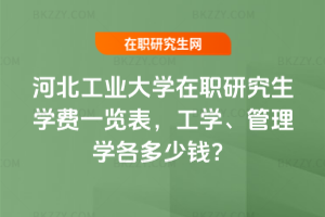 河北工業大學在職研究生學費一覽表,工學、管理學各多少錢?