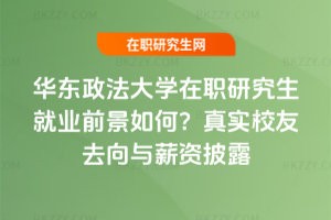 華東政法大學在職研究生就業(yè)前景如何？真實校友去向與薪資披露