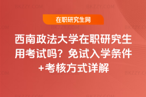 西南政法大學在職研究生用考試嗎？免試入學條件+考核方式詳解
