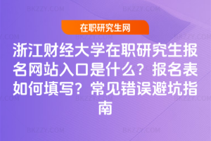 浙江財經大學在職研究生報名網站入口是什么？報名表如何填寫？常見錯誤避坑指南