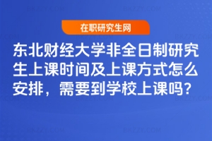 東北財經大學非全日制研究生上課時間及上課方式怎么安排，需要到學校上課嗎？