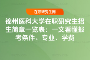 錦州醫(yī)科大學(xué)在職研究生招生簡章一覽表：一文看懂報(bào)考條件、專業(yè)、學(xué)費(fèi)