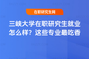 三峽大學在職研究生就業怎么樣？這些專業最吃香